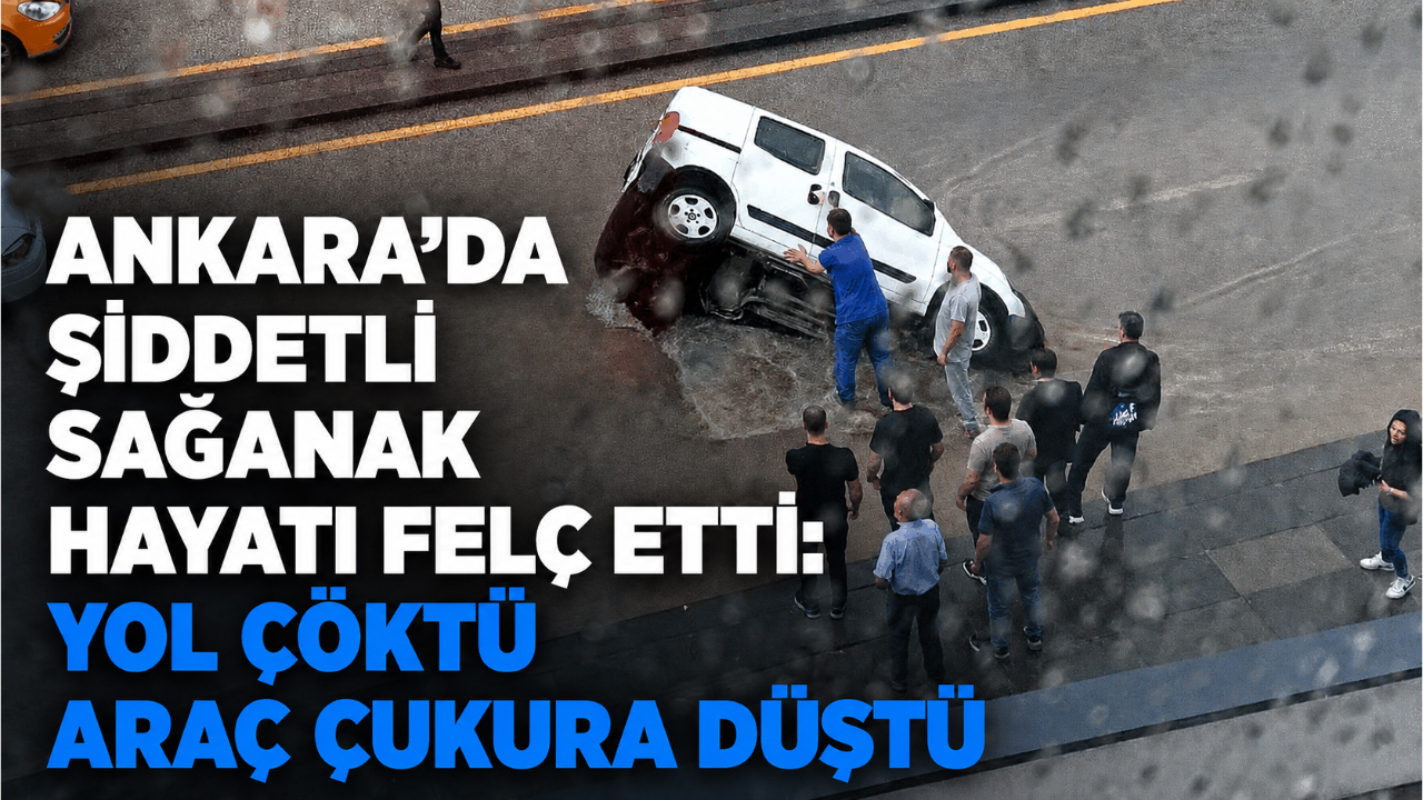 ANKARA’DA ŞİDDETLİ SAĞANAK HAYATI FELÇ ETTİ: YOL ÇÖKTÜ, ARAÇ ÇUKURA DÜŞTÜ
