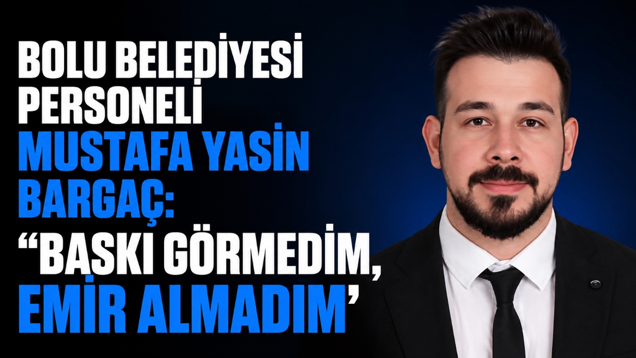 BOLU BELEDİYESİ PERSONELİ MUSTAFA YASİN BARGAÇ: “BASKI GÖRMEDİM, EMİR ALMADIM”