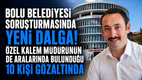 BOLU BELEDİYESİ SORUŞTURMASINDA YENİ DALGA! ÖZEL KALEM MÜDÜRÜNÜN DE ARALARINDA BULUNDUĞU 10 KİŞİ GÖZALTINDA