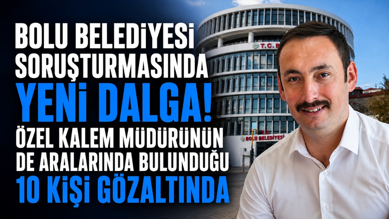 BOLU BELEDİYESİ SORUŞTURMASINDA YENİ DALGA! ÖZEL KALEM MÜDÜRÜNÜN DE ARALARINDA BULUNDUĞU 10 KİŞİ GÖZALTINDA