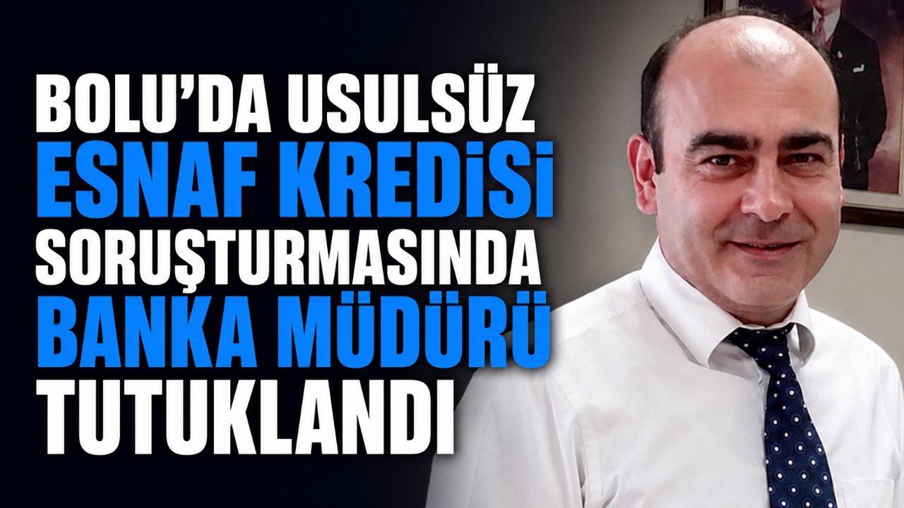 BOLU'DA USULSÜZ ESNAF KREDİSİ SORUŞTURMASINDA BANKA MÜDÜRÜ TUTUKLANDI