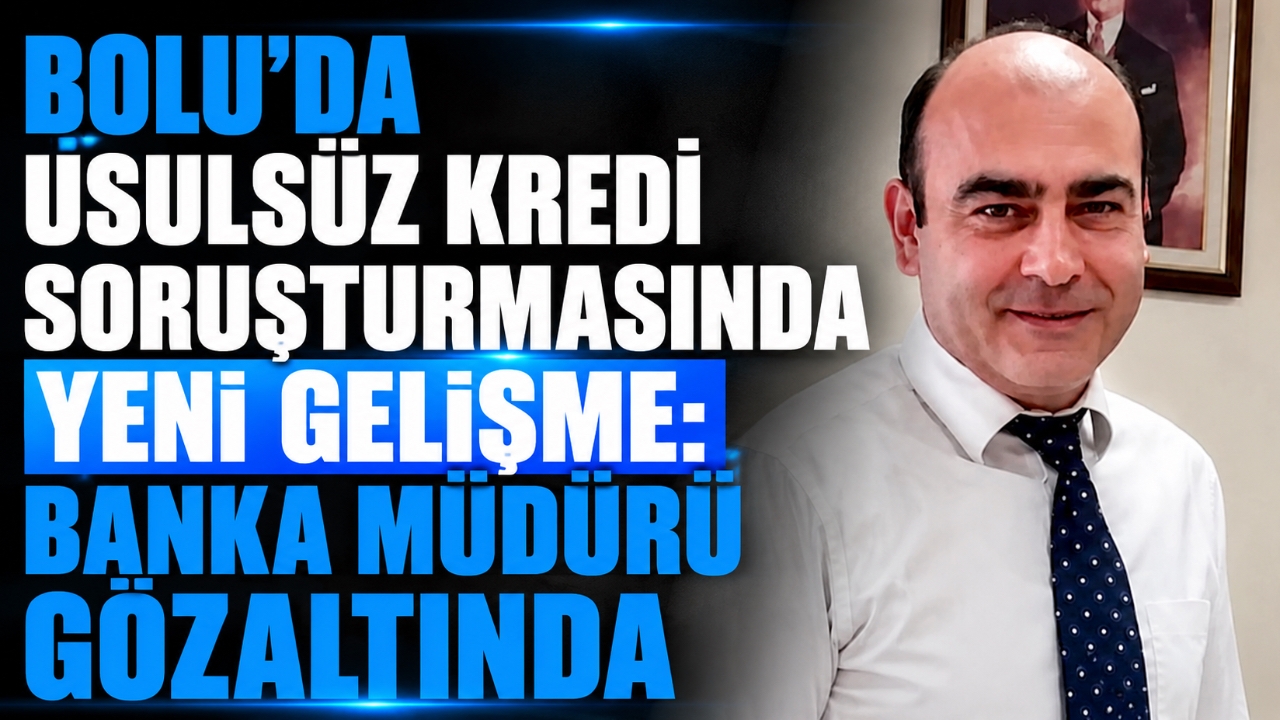 BOLU'DA USULSÜZ KREDİ SORUŞTURMASINDA YENİ GELİŞME: BANKA MÜDÜRÜ GÖZALTINDA