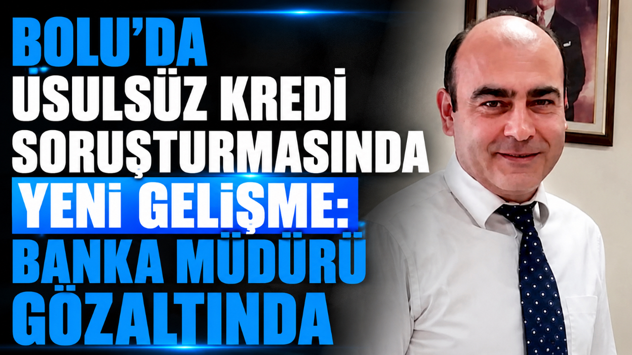 BOLU’DA USULSÜZ KREDİ SORUŞTURMASINDA YENİ GELİŞME: BANKA MÜDÜRÜ GÖZALTINDA