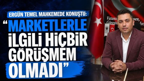 ERGÜN TEMEL MAHKEMEDE KONUŞTU: “MARKETLERLE İLGİLİ HİÇBİR GÖRÜŞMEM OLMADI”