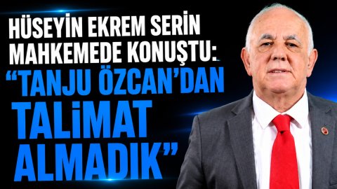HÜSEYİN EKREM SERİN MAHKEMEDE KONUŞTU: “TANJU ÖZCAN'DAN TALİMAT ALMADIK” 