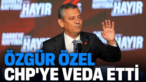 ÖZGÜR ÖZEL CHP'YE VEDA ETTİ