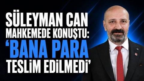 SÜLEYMAN CAN MAHKEMEDE KONUŞTU: “BANA PARA TESLİM EDİLMEDİ”