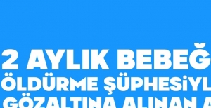 2 AYLIK BEBEĞİNİ ÖLDÜRME ŞÜPHESİYLE GÖZALTINA ALINAN ANNE: "BEN ÖLDÜRMEDİM"