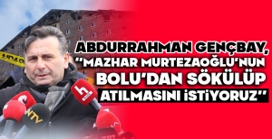 ABDURRAHMAN GENÇBAY,''MAZHAR MURTEZAOĞLU'NUN BOLU'DAN SÖKÜLÜP ATILMASINI İSTİYORUZ''