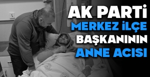 AK PARTİ MERKEZ İLÇE BAŞKANININ ANNE ACISI...