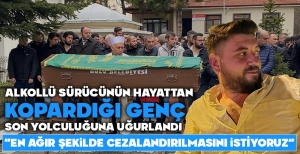 ALKOLLÜ SÜRÜCÜNÜN HAYATTAN KOPARDIĞI GENÇ SON YOLCULUĞUNA UĞURLANDI
