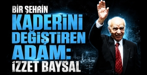 BİR ŞEHRİN KADERİNİ DEĞİŞTİREN ADAM: İZZET BAYSAL...