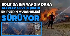BOLU'DA BİR YANGIN DAHA...ALEVLER 3 EVE SIÇRADI...EKİPLERİN MÜDAHALESİ SÜRÜYOR...
