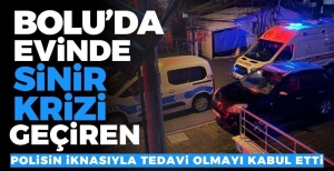 BOLU'DA EVİNDE SİNİR KRİZİ GEÇİRDİ… POLİSİN İKNASIYLA TEDAVİYİ KABUL ETTİ…