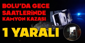BOLU'DA GECE SAATLERİNDE KAMYON KAZASI MEYDANA GELDİ...1 YARALI