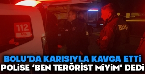 BOLU'DA KARISIYLA KAVGA ETTİ... POLİSE 'BEN TERÖRİST MİYİM ?' DEDİ...