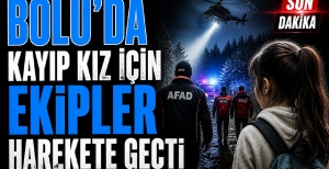 BOLU'DA KAYIP KIZ İÇİN EKİPLER HAREKETE GEÇTİ...