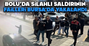 BOLU'DA SİLAHLI SALDIRININ FAİLLERİ BURSA'DA YAKALANDI…