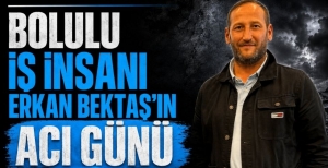 BOLULU İŞ İNSANI ERKAN BEKTAŞ'IN ACI GÜNÜ