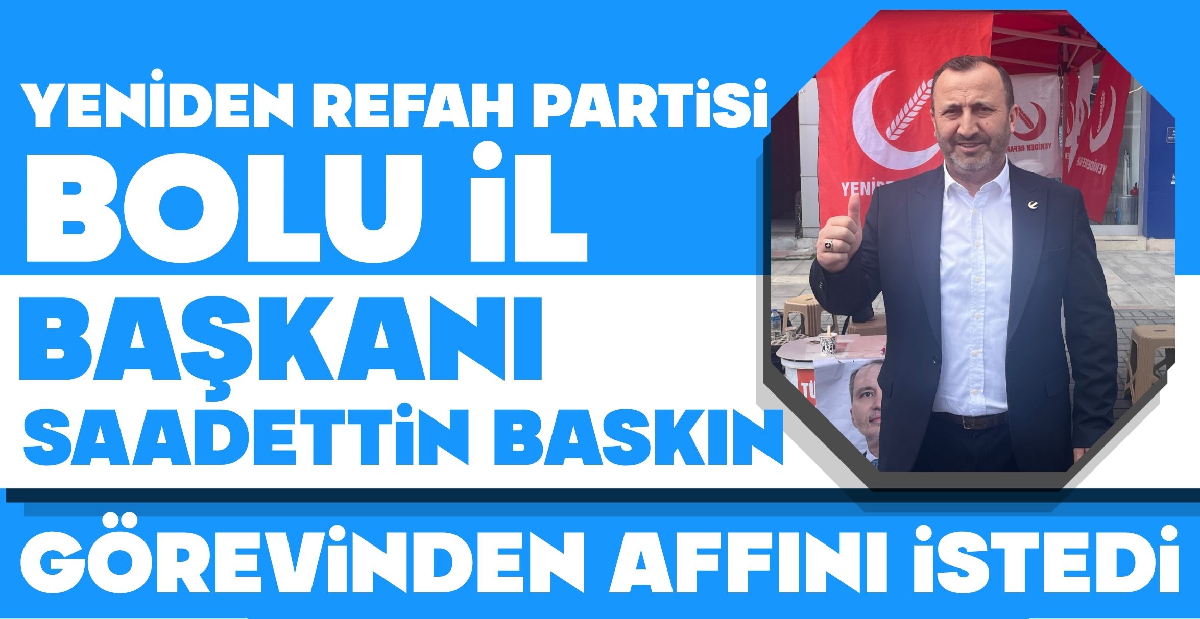 YENİDEN REFAH PARTİSİ BOLU İL BAŞKANI SAADETTİN BASKIN GÖREVİNDEN AFFINI İSTEDİ