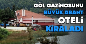 GÖL GAZİNOSU'NU BÜYÜK ABANT OTELİ KİRALADI