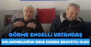 GÖRME ENGELLİ VATANDAŞ DOLANDIRILDIĞINI İDDDİA EDEREK ŞİKAYETÇİ OLDU...