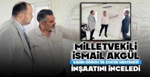 MİLLETVEKİLİ AKGÜL, KADIN DOĞUM VE ÇOCUK HASTANESİ İNŞAATINI İNCELEDİ