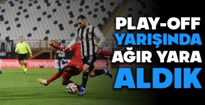 PLAY-OFF YARIŞINDA AĞIR YARA ALDIK...